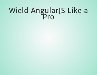 Wield AngularJS Like a
Pro

 