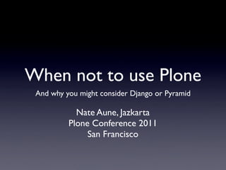 When not to use Plone
 And why you might consider Django or Pyramid

            Nate Aune, Jazkarta
          Plone Conference 2011
               San Francisco
 