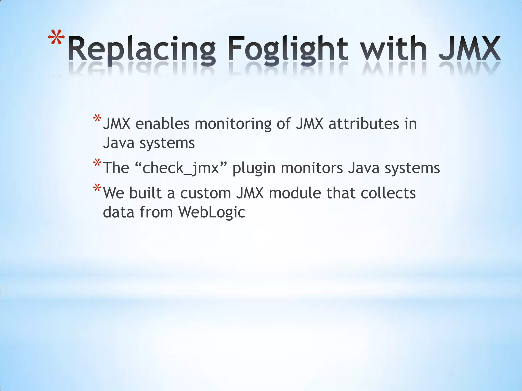 Replacing Foglight with JMXJMX enables monitoring of JMX attributes in Java systemsThe “check_jmx” plugin monitors Java systemsWe built a custom JMX module that collects data from WebLogic