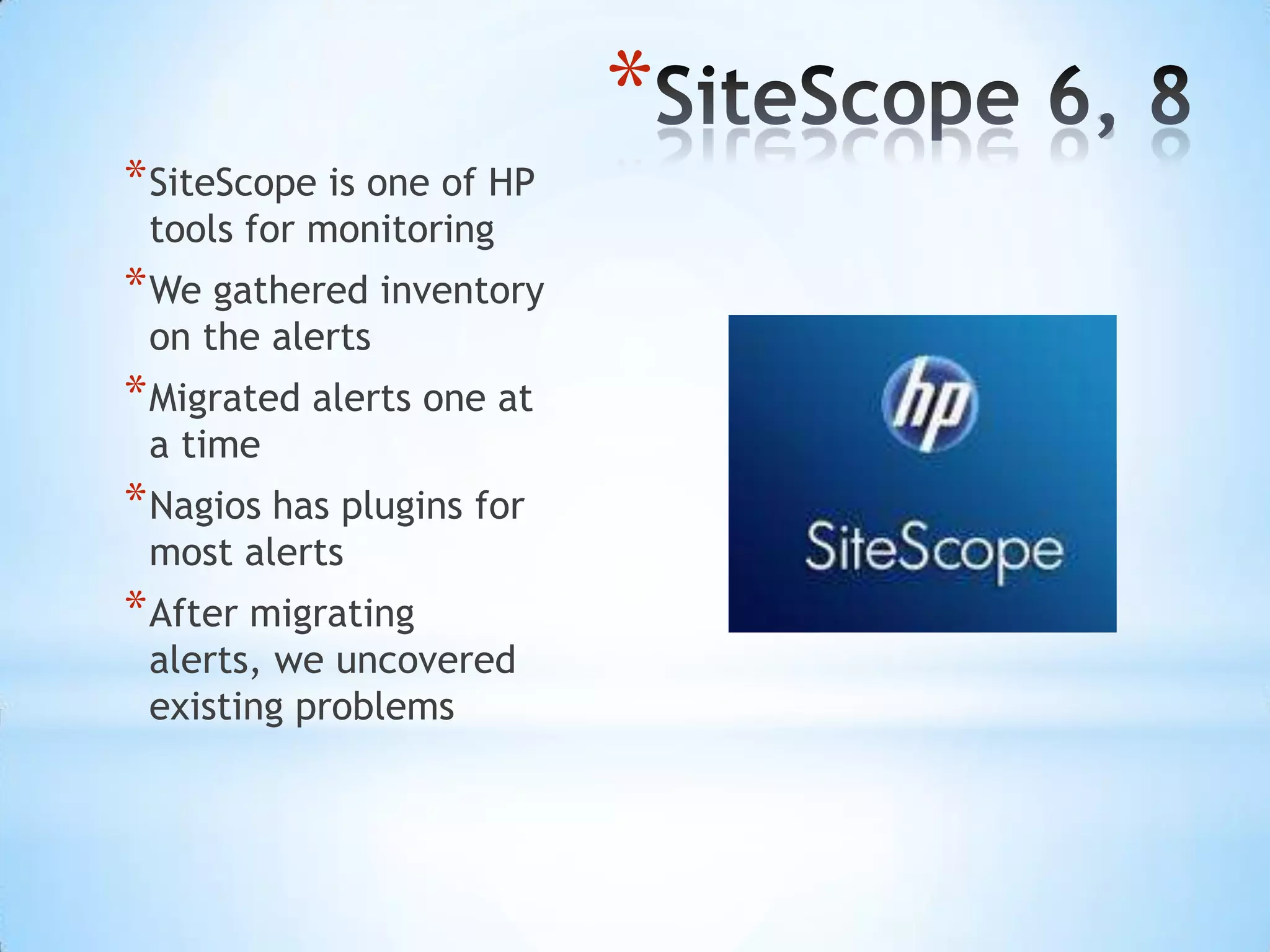 SiteScope 6, 8SiteScope is one of HP tools for monitoringWe gathered inventory on the alertsMigrated alerts one at a timeNagios has plugins for most alertsAfter migrating alerts, we uncovered existing problems