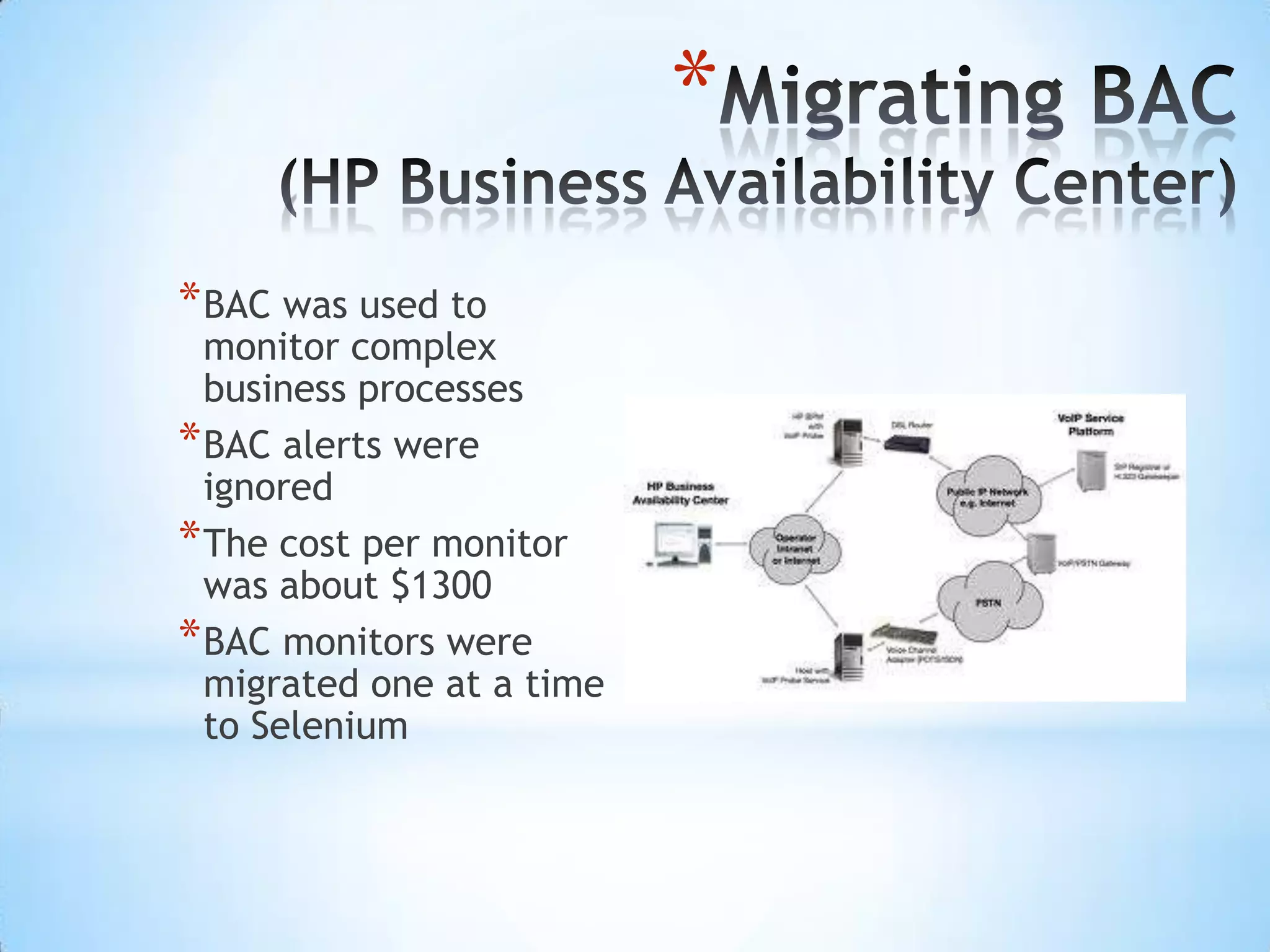 Migrating BAC(HP Business Availability Center)BAC was used to monitor complex business processesBAC alerts were ignoredThe cost per monitor was about $1300BAC monitors were migrated one at a time to Selenium