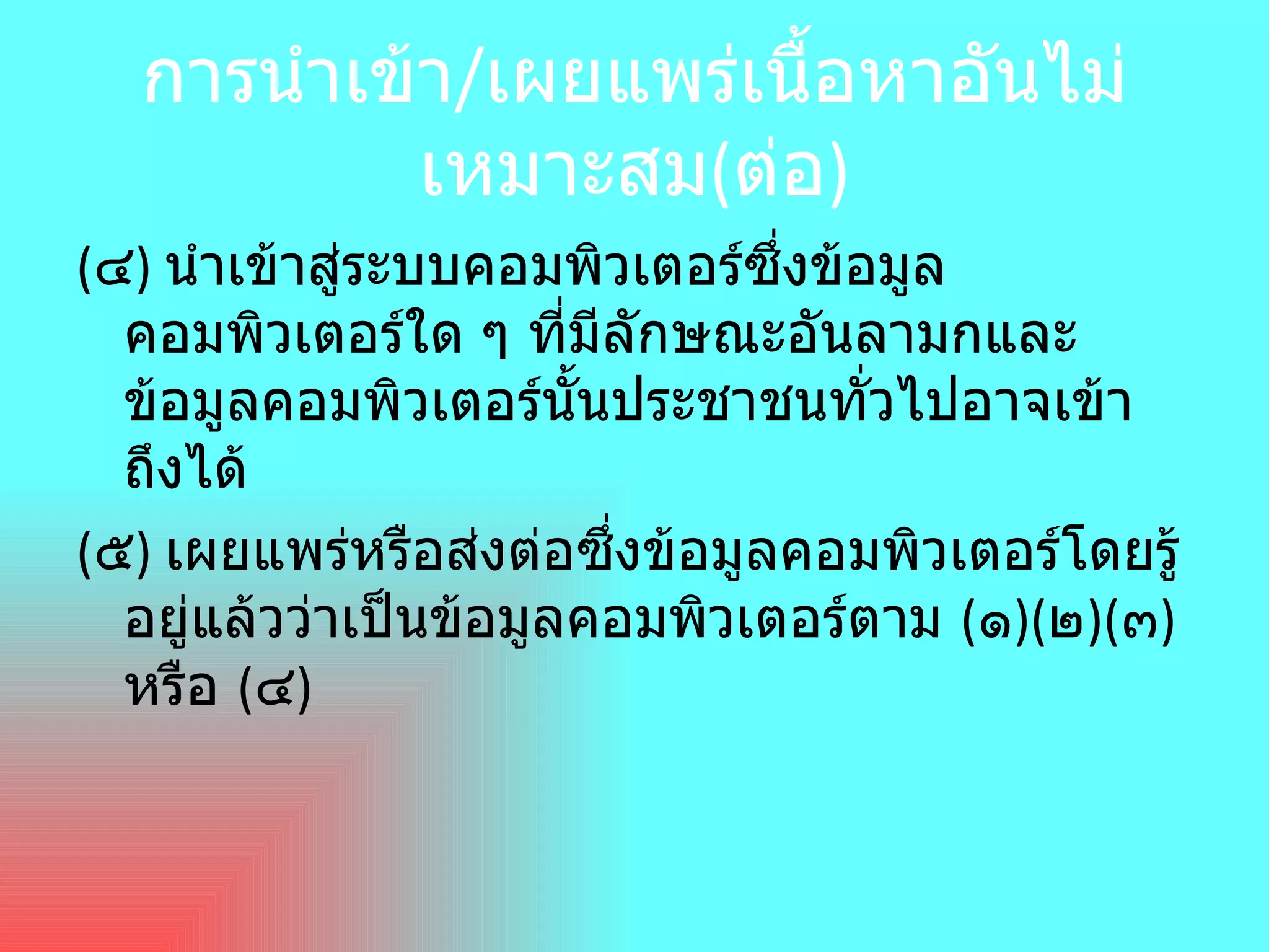 การนำเข้า / เผยแพร่เนื้อหาอันไม่เหมาะสม ( ต่อ ) (๔) นำเข้าสู่ระบบคอมพิวเตอร์ซึ่งข้อมูลคอมพิวเตอร์ใด ๆ ที่มีลักษณะอันลามกและข้อมูลคอมพิวเตอร์นั้นประชาชนทั่วไปอาจเข้าถึงได้ (๕) เผยแพร่หรือส่งต่อซึ่งข้อมูลคอมพิวเตอร์โดยรู้อยู่แล้วว่าเป็นข้อมูลคอมพิวเตอร์ตาม (๑)(๒)(๓) หรือ (๔) 