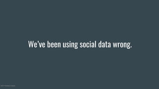 We’ve been using social data wrong.
©2017 Nineteen Insights
 