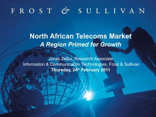 North African Telecoms Market A Region Primed for Growth Jonas Zelba, Research Associate  Information & Communication Technologies, Frost & Sullivan Thursday, 24 th  February 2011 