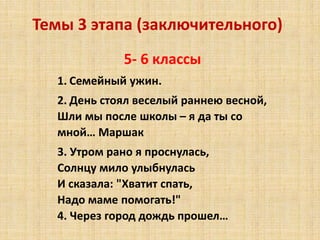 Темы 3 этапа (заключительного)
5- 6 классы
1. Семейный ужин.
2. День стоял веселый раннею весной,
Шли мы после школы – я да ты со
мной… Маршак
3. Утром рано я проснулась,
Солнцу мило улыбнулась
И сказала: "Хватит спать,
Надо маме помогать!"
4. Через город дождь прошел…