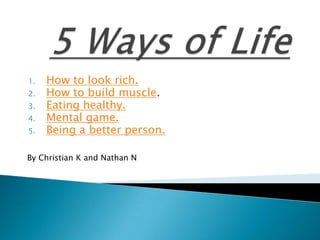 1.   How to look rich.
2.   How to build muscle.
3.   Eating healthy.
4.   Mental game.
5.   Being a better person.

By Christian K and Nathan N
 