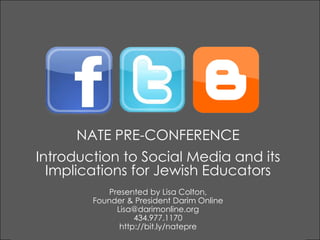 NATE PRE-CONFERENCE Introduction to Social Media and its Implications for Jewish Educators Presented by Lisa Colton,  Founder & President Darim Online Lisa@darimonline.org 434.977.1170 http://bit.ly/natepre 
