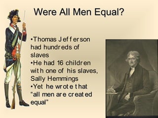 Were All Men Equal?Were All Men Equal?
•Thomas J ef f erson
had hundreds of
slaves
•He had 16 children
wit h one of his slaves,
Sally Hemmings
•Yet he wrot e t hathe wrot e t hat
“all men are creat ed“all men are creat ed
equal”equal”
 