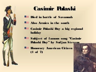 Casimir PulaskiCasimir Pulaski
Died in battle of Savannah
Also Armies in the south
Casimir Pulaski Day a big regional
holiday
Subject of famous song “Casimir
Pulaski Day” by Sufjan Stevens
Honorary American Citizen
(1 of 7)
 