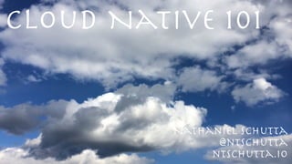 Cloud Native 101
@ntschutta
ntschutta.io
Nathaniel Schutta
 