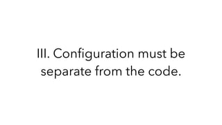 III. Conﬁguration must be
separate from the code.
 