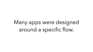 Many apps were designed
around a speciﬁc ﬂow.
 