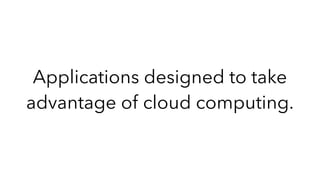 Applications designed to take
advantage of cloud computing.
 