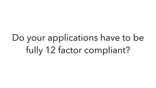Do your applications have to be
fully 12 factor compliant?
 