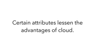 Certain attributes lessen the
advantages of cloud.
 