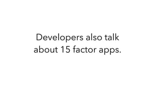 Developers also talk
about 15 factor apps.
 