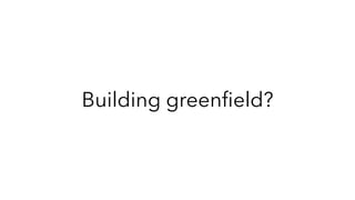 Building greenﬁeld?
 