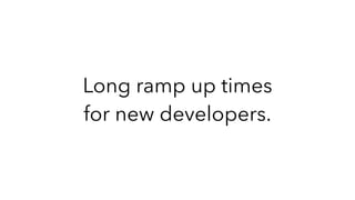 Long ramp up times
for new developers.
 