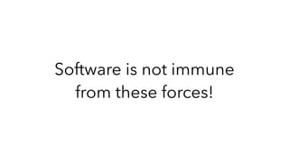 Software is not immune
from these forces!
 