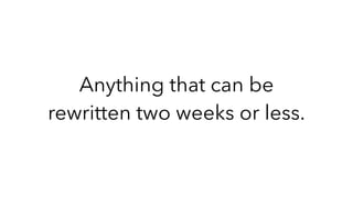 Anything that can be
rewritten two weeks or less.
 