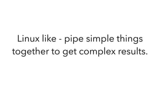 Linux like - pipe simple things
together to get complex results.
 
