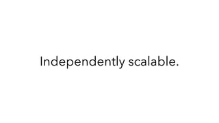 Independently scalable.
 