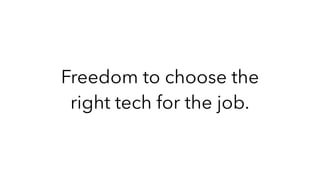 Freedom to choose the
right tech for the job.
 