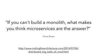 –Simon Brown
“If you can't build a monolith, what makes
you think microservices are the answer?”
http://www.codingthearchitecture.com/2014/07/06/
distributed_big_balls_of_mud.html
 