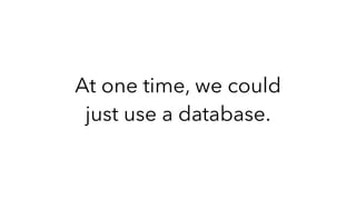 At one time, we could
just use a database.
 