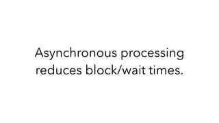 Asynchronous processing 
reduces block/wait times.
 