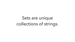 Sets are unique
collections of strings.
 