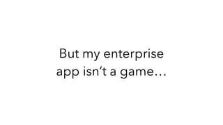 But my enterprise
app isn’t a game…
 