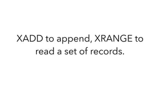 XADD to append, XRANGE to
read a set of records.
 