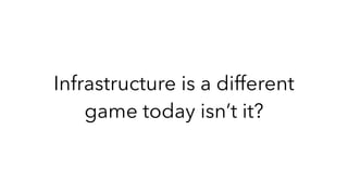 Infrastructure is a different
game today isn’t it?
 
