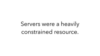 Servers were a heavily
constrained resource.
 