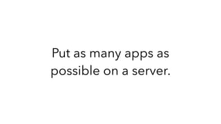 Put as many apps as
possible on a server.
 