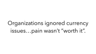Organizations ignored currency
issues…pain wasn’t “worth it”.
 
