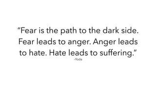 –Yoda
“Fear is the path to the dark side.
Fear leads to anger. Anger leads
to hate. Hate leads to suffering.”
 