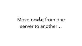 Move code from one
server to another…
 