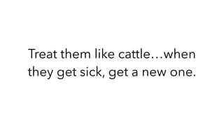Treat them like cattle…when
they get sick, get a new one.
 