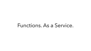 Functions. As a Service.
 
