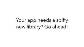 Your app needs a spiffy
new library? Go ahead!
 