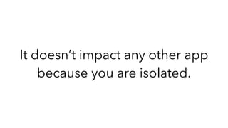 It doesn’t impact any other app
because you are isolated.
 