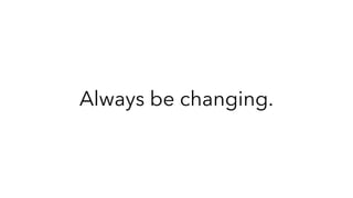 Always be changing.
 