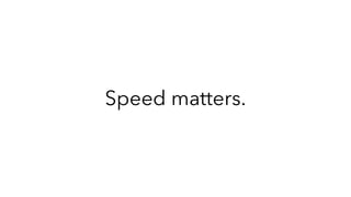 Speed matters.
 