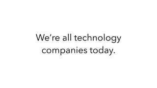 We’re all technology
companies today.
 