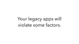 Your legacy apps will
violate some factors.
 