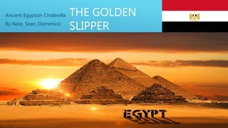 THE GOLDEN
SLIPPER
Ancient Egyptian Cinderella
By Nate, Sean, Domenico
 