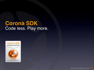 Corona SDK
        ®




Code less. Play more.




                        anscamobile.com
 