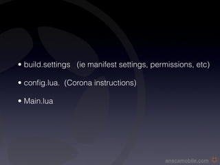 • build.settings (ie manifest settings, permissions, etc)

• conﬁg.lua. (Corona instructions)

• Main.lua




                                           anscamobile.com
 